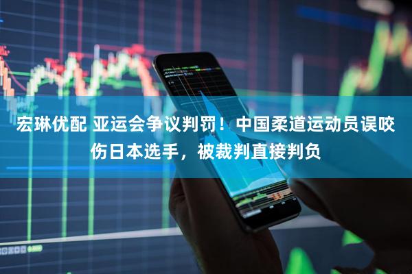 宏琳优配 亚运会争议判罚！中国柔道运动员误咬伤日本选手，被裁判直接判负
