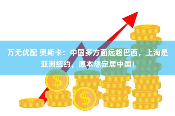 万无优配 奥斯卡：中国多方面远超巴西，上海是亚洲纽约，原本想定居中国！