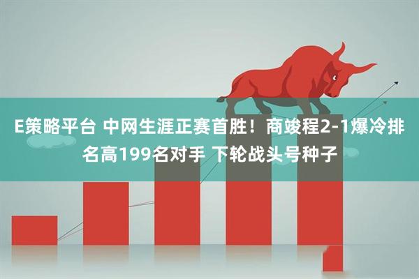 E策略平台 中网生涯正赛首胜！商竣程2-1爆冷排名高199名对手 下轮战头号种子