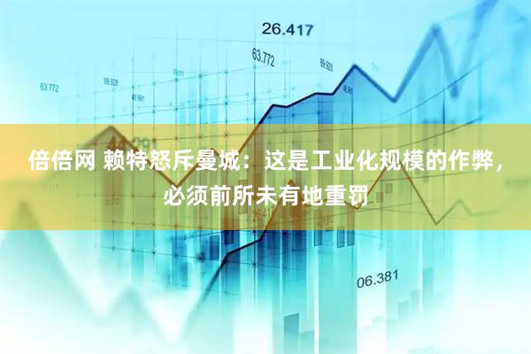 倍倍网 赖特怒斥曼城：这是工业化规模的作弊，必须前所未有地重罚