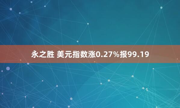 永之胜 美元指数涨0.27%报99.19