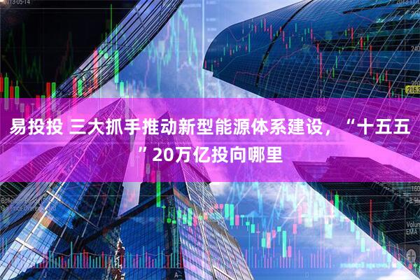 易投投 三大抓手推动新型能源体系建设，“十五五”20万亿投向哪里