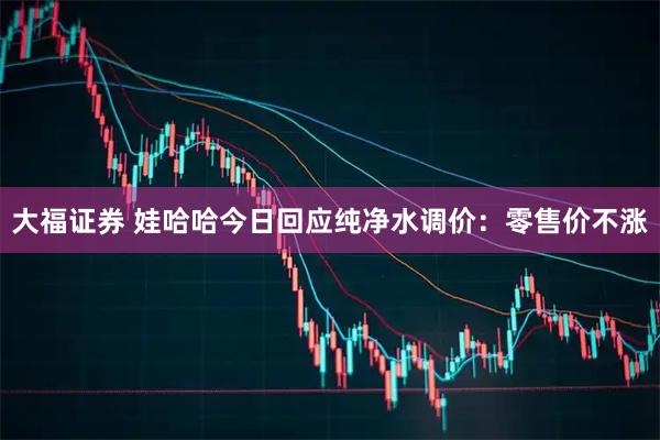 大福证券 娃哈哈今日回应纯净水调价：零售价不涨