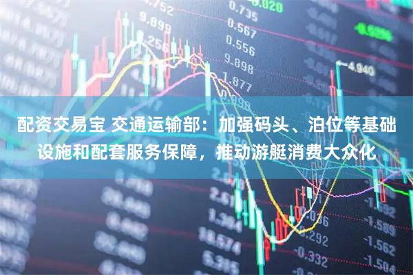 配资交易宝 交通运输部：加强码头、泊位等基础设施和配套服务保障，推动游艇消费大众化
