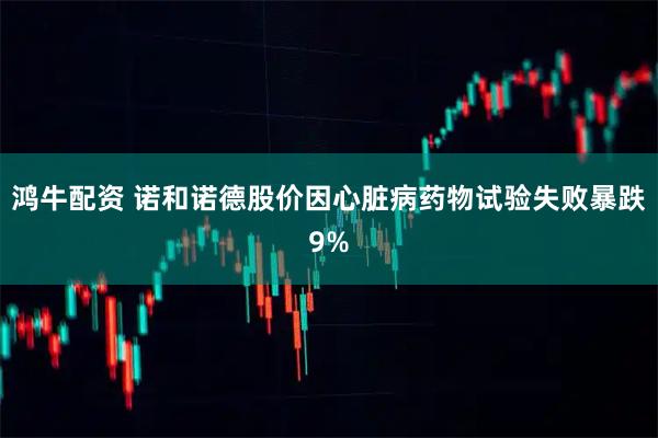 鸿牛配资 诺和诺德股价因心脏病药物试验失败暴跌9%
