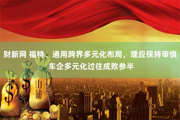 财新网 福特、通用跨界多元化布局，理应保持审慎 车企多元化过往成败参半