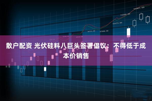散户配资 光伏硅料八巨头签署倡议：不得低于成本价销售