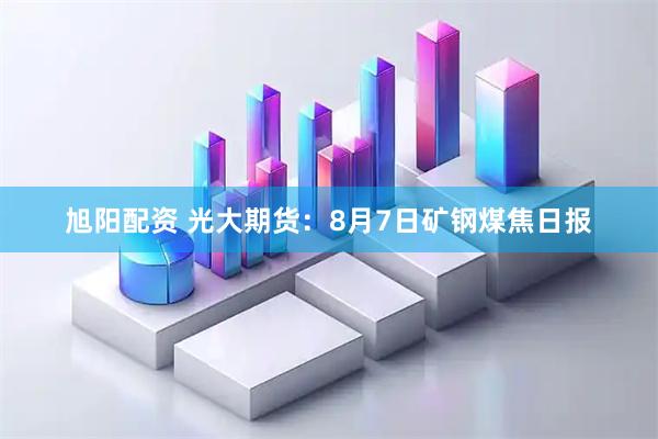 旭阳配资 光大期货：8月7日矿钢煤焦日报
