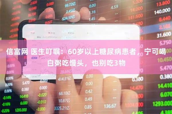 信富网 医生叮嘱：60岁以上糖尿病患者，宁可喝白粥吃馒头，也别吃3物